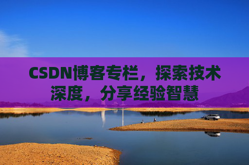 CSDN博客专栏,探索技术深度,分享经验智慧 CSDN博客专栏,探索技术深度,分享经验智慧